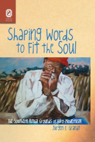 Title: Shaping Words to Fit the Soul: The Southern Ritual Grounds of Afro-Modernism, Author: Jürgen E. Grandt