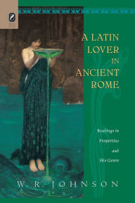 Title: A Latin Lover in Ancient Rome: Readings in Propertius and His Genre, Author: W. R. Johnson