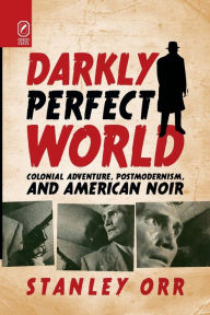 Title: Darkly Perfect World: Colonial Adventure, Postmodernism, and American Noir, Author: Stanley Orr