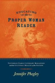 Title: EDUCATING THE PROPER WOMAN READER: VICTORIAN FAMILY LITERARY MAGAZINES & CULTURAL HEALTH OF THE NATION, Author: JENNIFER PHEGLEY