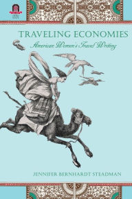Title: Traveling Economies: American Women's Travel Writing, Author: Jennifer Bernhardt Steadman