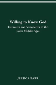 Title: Willing to Know God: Dreamers and Visionaries in the Later Middle Ages, Author: Jessica Barr