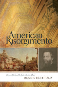 Title: American Risorgimento: Herman Melville and the Cultural Politics of Italy, Author: Dennis Berthold