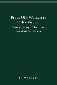 Title: FROM OLD WOMAN TO OLDER WOMEN: CONTEMPORARY CULTURE AND WOMEN'S NARRATIVES, Author: SALLY CHIVERS