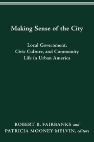 Title: MAKING SENSE OF THE CITY: LOCAL GOVERNMENT, CIVIC CULTURE, AND COMMUNITY LIFE IN URBAN AMERICA, Author: ROBERT B. FAIRBANKS
