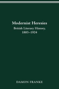 Title: Modernist Heresies: British Literary History, 1883-1924, Author: Damon Franke