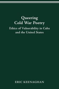 Title: Queering Cold War Poetry: Ethics of Vulnerability in Cuba and the United States, Author: Eric Keenaghan
