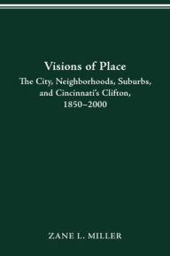 Title: VISIONS OF PLACE: CITY, NEIGHBORHOODS, SUBURBS, AND CINCINNATI'S CLIFTON, 1850-2000, Author: ZANE L. MILLER