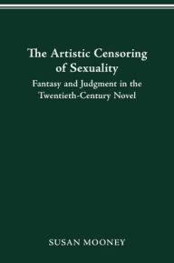 Title: The Artistic Censoring of Sexuality: Fantasy and Judgment in the Twentieth Century Novel, Author: Susan Mooney