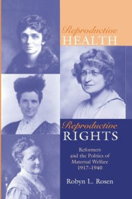 Title: REPRODUCTIVE HEALTH, REPRODUCTIVE RIGHTS: REFORMERS & THE POLITICS OF MATERNAL WELFARE, 1917-1940, Author: ROBYN L. ROSEN