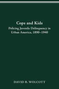 Title: COPS AND KIDS: POLICING JUVENILE DELINQUENCY IN URBAN AMERICA, 1890-1940, Author: DAVID B WOLCOTT