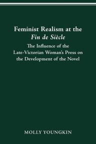 Title: FEMINIST REALISM AT THE FIN DE SIÈCLE: The Influence of the Late-Victorian Woman­­­­'s Press on the Development of the Novel, Author: MOLLY YOUNGKIN