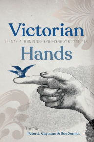 Title: Victorian Hands: The Manual Turn in Nineteenth-Century Body Studies, Author: Peter J. Capuano