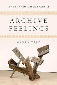 Title: Archive Feelings: A Theory of Greek Tragedy, Author: Mario Telò