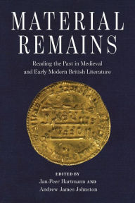Title: Material Remains: Reading the Past in Medieval and Early Modern British Literature, Author: Jan-Peer Hartmann
