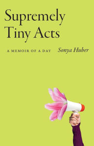 Title: Supremely Tiny Acts: A Memoir of a Day, Author: Sonya Huber