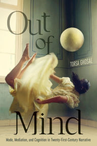 Title: Out of Mind: Mode, Mediation, and Cognition in Twenty-First-Century Narrative, Author: Torsa Ghosal