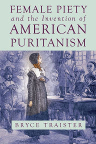 Title: Female Piety and the Invention of American Puritanism, Author: Bryce Traister