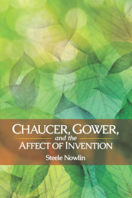 Title: Chaucer, Gower, and the Affect of Invention, Author: Steele Nowlin