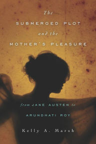 Title: The Submerged Plot and the Mother's Pleasure from Jane Austen to Arundhati Roy, Author: Kelly A. Marsh