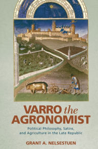 Title: Varro the Agronomist: Political Philosophy, Satire, and Agriculture in the Late Republic, Author: Grant A. Nelsestuen