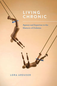 Title: Living Chronic: Agency and Expertise in the Rhetoric of Diabetes, Author: Lora Arduser