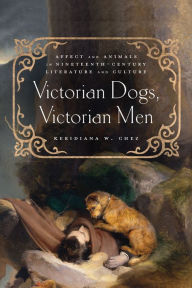 Title: Victorian Dogs, Victorian Men: Affect and Animals in Nineteenth-Century Literature and Culture, Author: Keridiana W. Chez