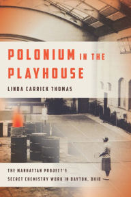 Title: Polonium in the Playhouse: The Manhattan Project's Secret Chemistry Work in Dayton, Ohio, Author: Linda Carrick Thomas