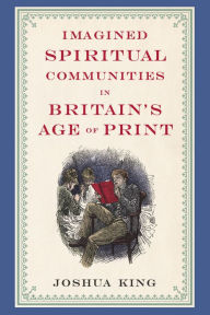 Title: Imagined Spiritual Communities in Britain's Age of Print, Author: Joshua King