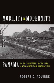 Title: Mobility and Modernity: Panama in the Nineteenth-Century Anglo-American Imagination, Author: Robert D. Aguirre