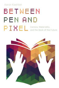 Title: Between Pen and Pixel: Comics, Materiality, and the Book of the Future, Author: Aaron Kashtan