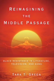 Title: Reimagining the Middle Passage: Black Resistance in Literature, Television, and Song, Author: Tara T. Green