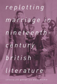 Title: Replotting Marriage in Nineteenth-Century British Literature, Author: Jill Galvan