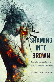 Title: Shaming into Brown: Somatic Transactions of Race in Latina/o Literature, Author: Stephanie Fetta