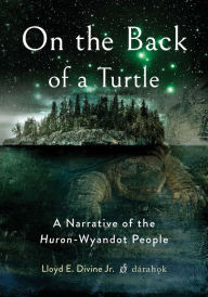 Title: On the Back of a Turtle: A Narrative of the Huron-Wyandot People, Author: Lloyd E. Divine Jr.
