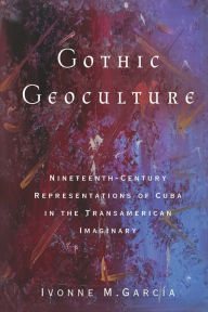 Title: Gothic Geoculture: Nineteenth-Century Representations of Cuba in the Transamerican Imaginary, Author: Ivonne M. García