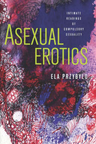 Title: Asexual Erotics: Intimate Readings of Compulsory Sexuality, Author: Ela Przybylo