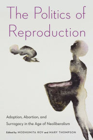 Title: The Politics of Reproduction: Adoption, Abortion, and Surrogacy in the Age of Neoliberalism, Author: Modhumita Roy