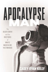 Title: Apocalypse Man: The Death Drive and the Rhetoric of White Masculine Victimhood, Author: Casey Ryan Kelly