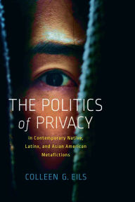 Title: The Politics of Privacy in Contemporary Native, Latinx, and Asian American Metafictions, Author: Colleen G. Eils