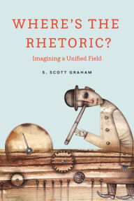 Title: Where's the Rhetoric?: Imagining a Unified Field, Author: S. Scott Graham