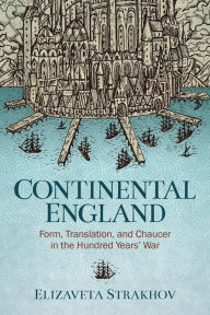 Title: Continental England: Form, Translation, and Chaucer in the Hundred Years' War, Author: Elizaveta Strakhov