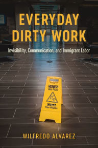 Title: Everyday Dirty Work: Invisibility, Communication, and Immigrant Labor, Author: Wilfredo Alvarez