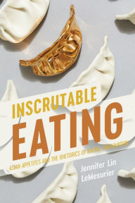 Title: Inscrutable Eating: Asian Appetites and the Rhetorics of Racial Consumption, Author: Jennifer Lin LeMesurier