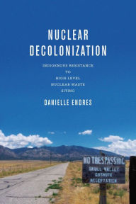 Title: Nuclear Decolonization: Indigenous Resistance to High-Level Nuclear Waste Siting, Author: Danielle Endres