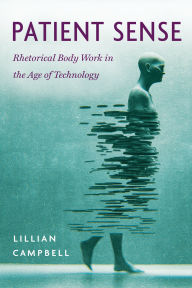 Title: Patient Sense: Rhetorical Body Work in the Age of Technology, Author: Lillian Campbell