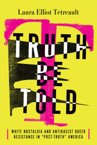 Title: Truth Be Told: White Nostalgia and Antiracist Queer Resistance in Post-Truth America, Author: Laura Elliot Tetreault