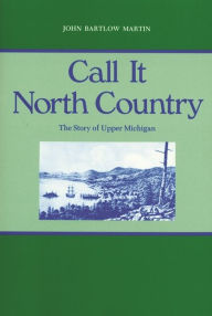 Title: Call It North Country: The Story of Upper Michigan / Edition 1, Author: John Bartlow Martin
