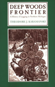 Title: Deep Woods Frontier: A History of Logging in Northern Michigan, Author: Theodore J. Karamanski