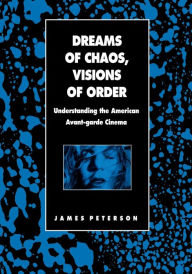 Title: Dreams of Chaos, Visions of Order: Understanding the American Avant-garde Cinema / Edition 1, Author: James Peterson